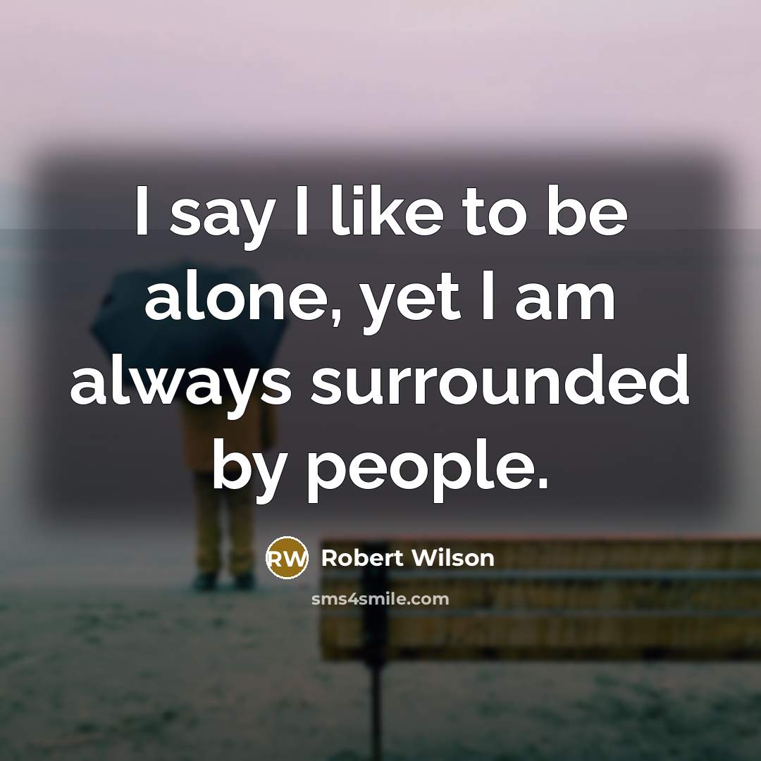“I say I like to be alone, yet I am always surrounded by people.” quote by Robert Wilson