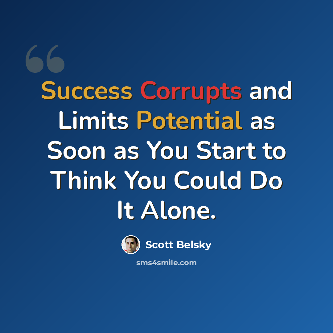 “Success Corrupts and Limits Potential as Soon as You Start to Think You Could Do It Alone.” quote by Scott Belsky
