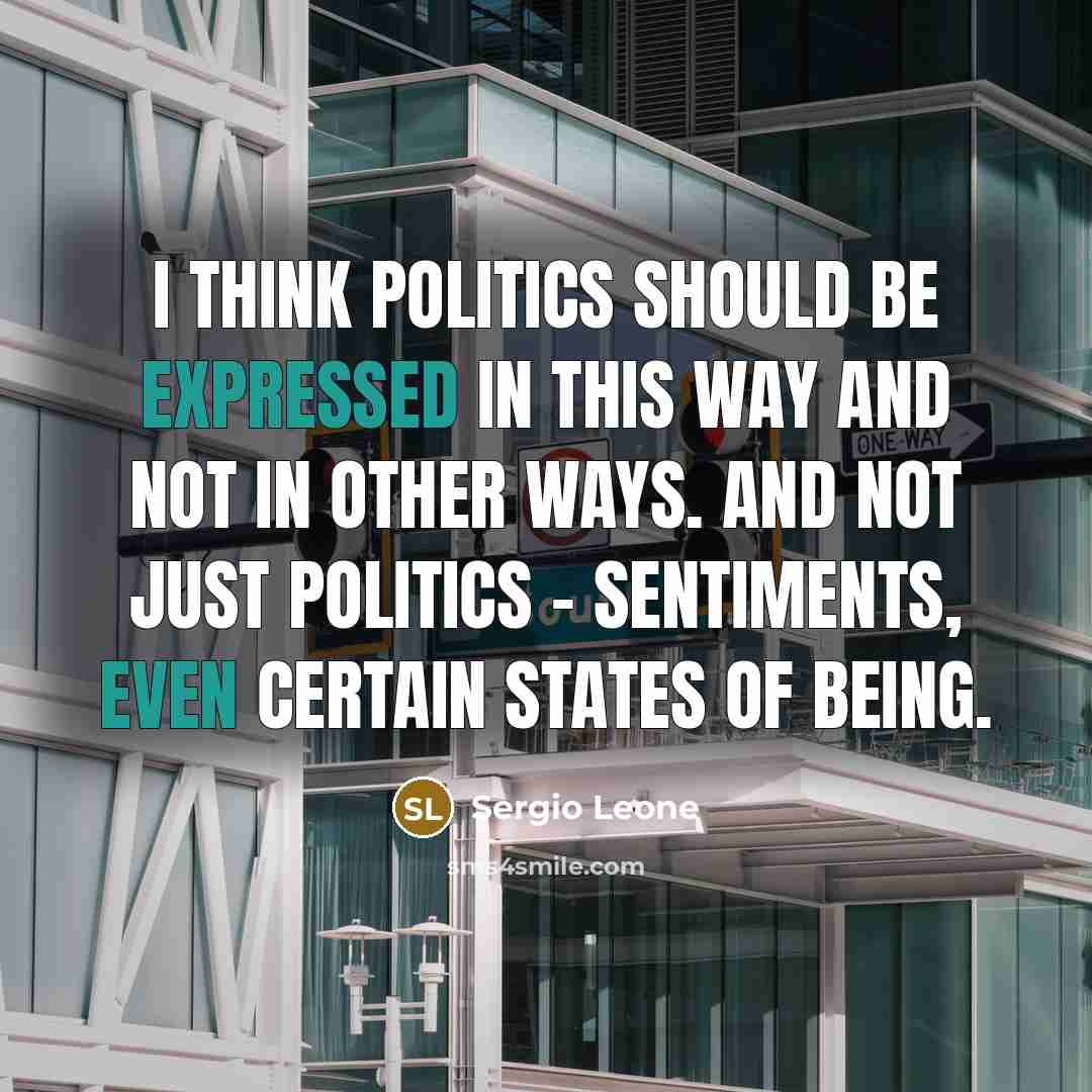 “I think politics should be expressed in this way and not in other ways. And not just politics - sentiments, even certain states of being.” quote by Sergio Leone