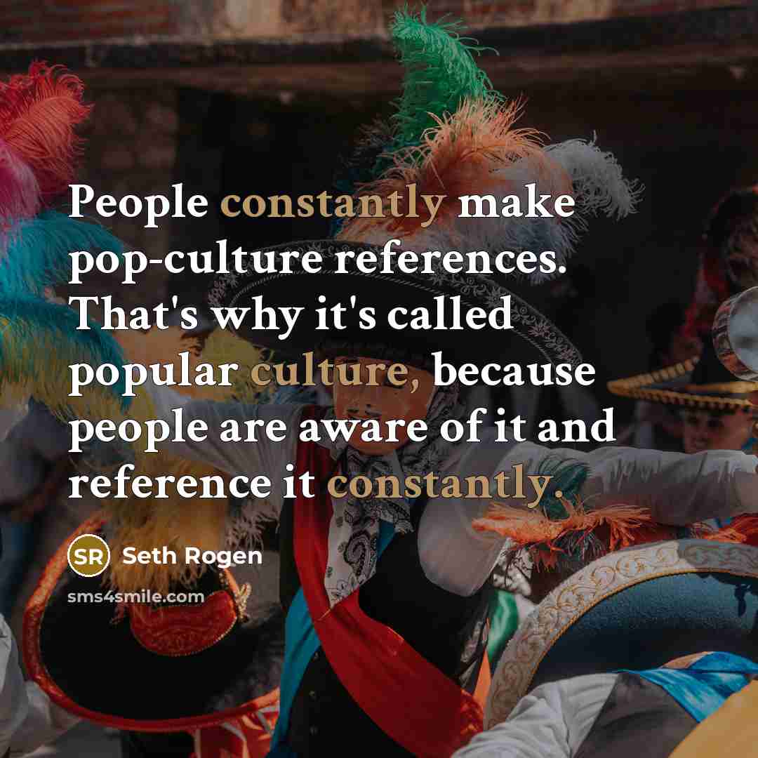 “People constantly make pop-culture references. That's why it's called popular culture, because people are aware of it and reference it constantly.” quote by Seth Rogen