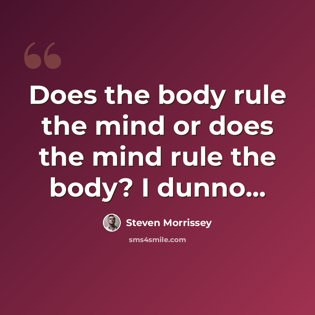 “Does the body rule the mind or does the mind rule the body? I dunno...” quote by Steven Morrissey