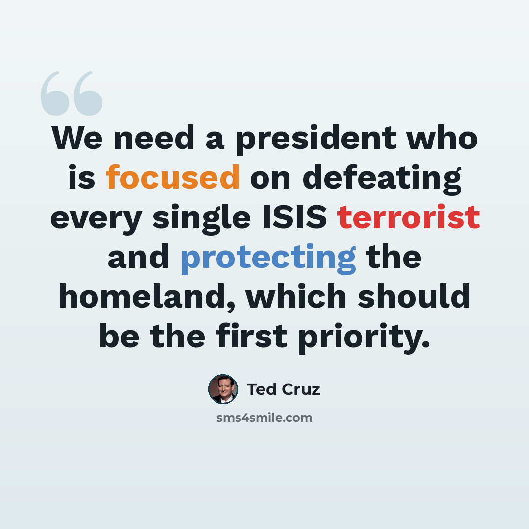 “We need a president who is focused on defeating every single ISIS terrorist and protecting the homeland, which should be the first priority.” quote by Ted Cruz