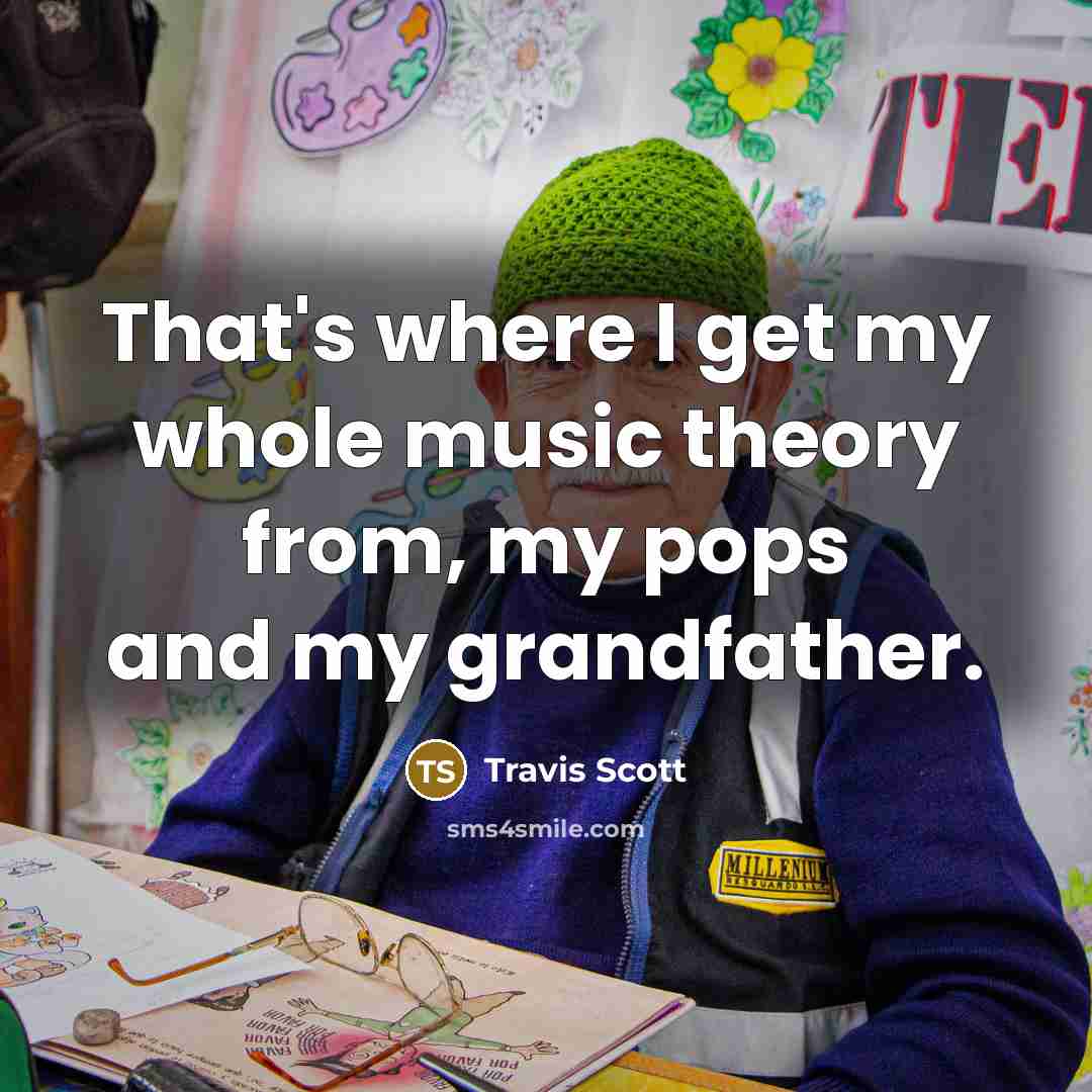 “That's where I get my whole music theory from, my pops and my grandfather.” quote by Travis Scott