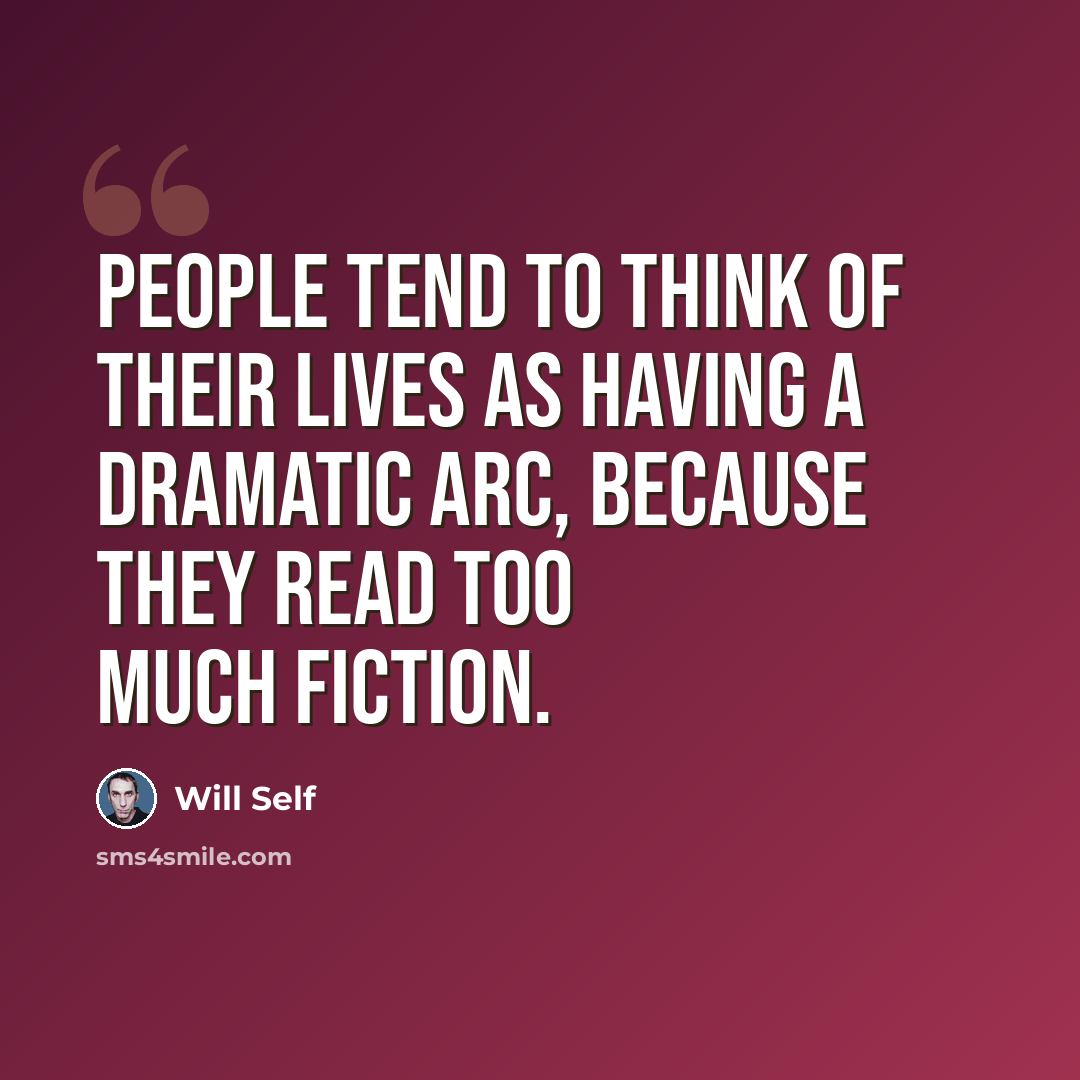 “People tend to think of their lives as having a dramatic arc, because they read too much fiction.” quote by Will Self