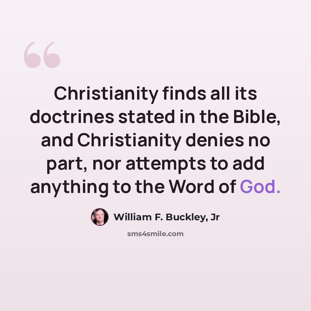 “Christianity finds all its doctrines stated in the Bible, and Christianity denies no part, nor attempts to add anything to the Word of God.” quote by William F. Buckley, Jr