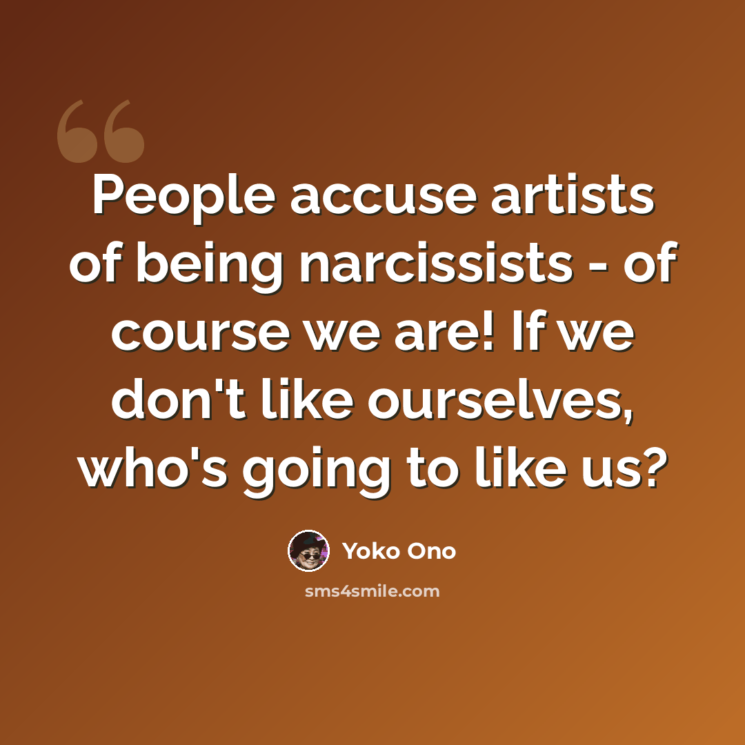 “People accuse artists of being narcissists - of course we are! If we don't like ourselves, who's going to like us?” quote by Yoko Ono