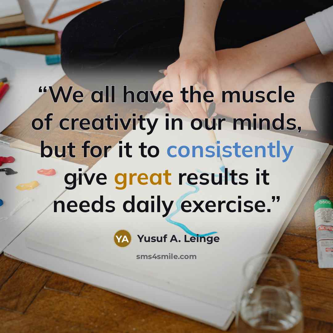 “We all have the muscle of creativity in our minds, but for it to consistently give great results it needs daily exercise.” quote by Yusuf A. Leinge