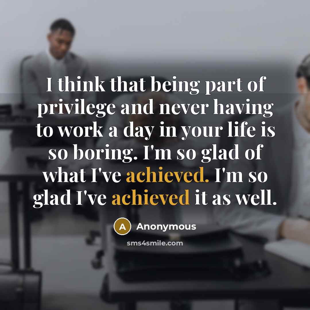 “I think that being part of privilege and never having to work a day in your life is so boring. I'm so glad of what I've achieved. I'm so glad I've achieved it as well.” quote by Anonymous