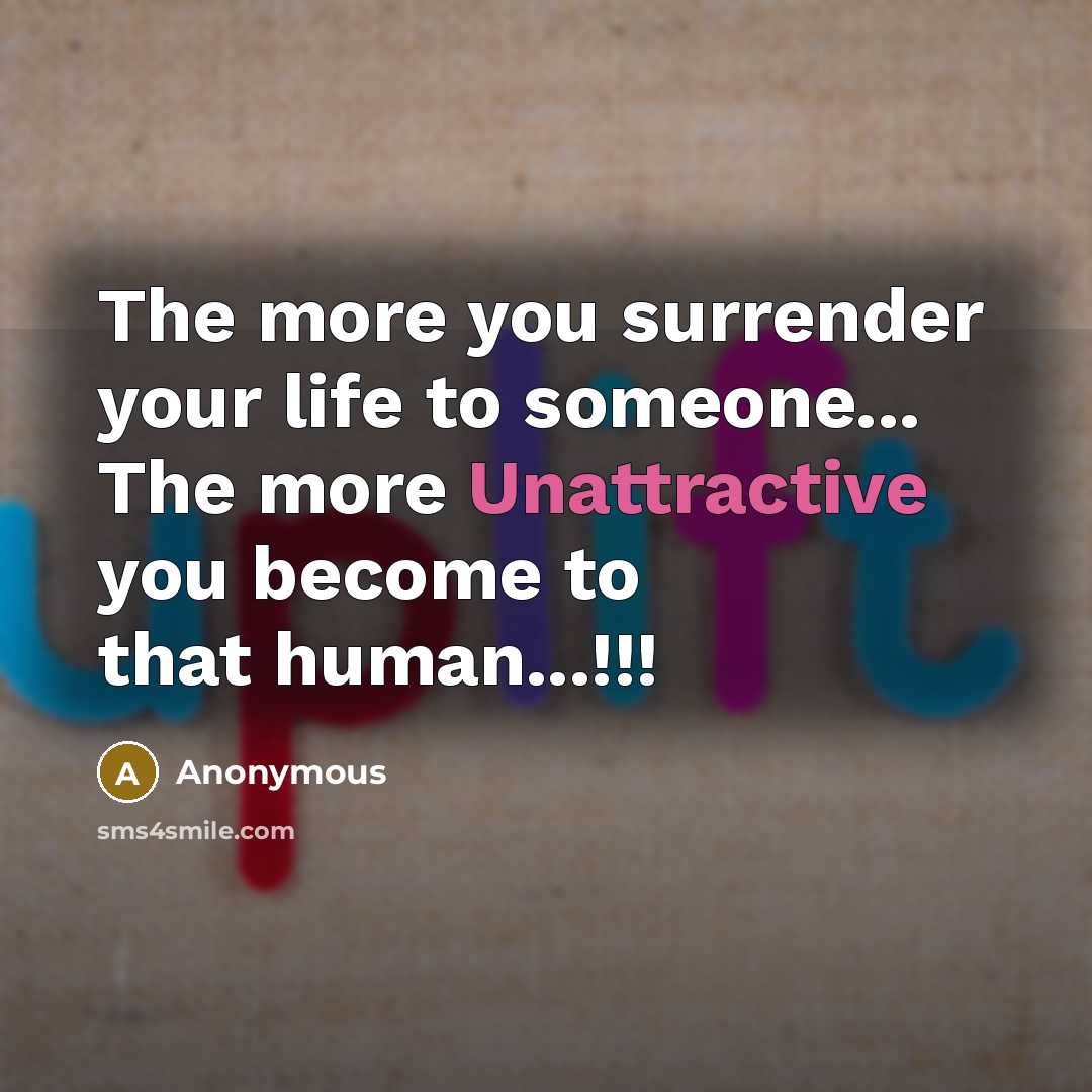 “The more you surrender your life to someone... The more Unattractive you become to that human...!!!” quote by Anonymous