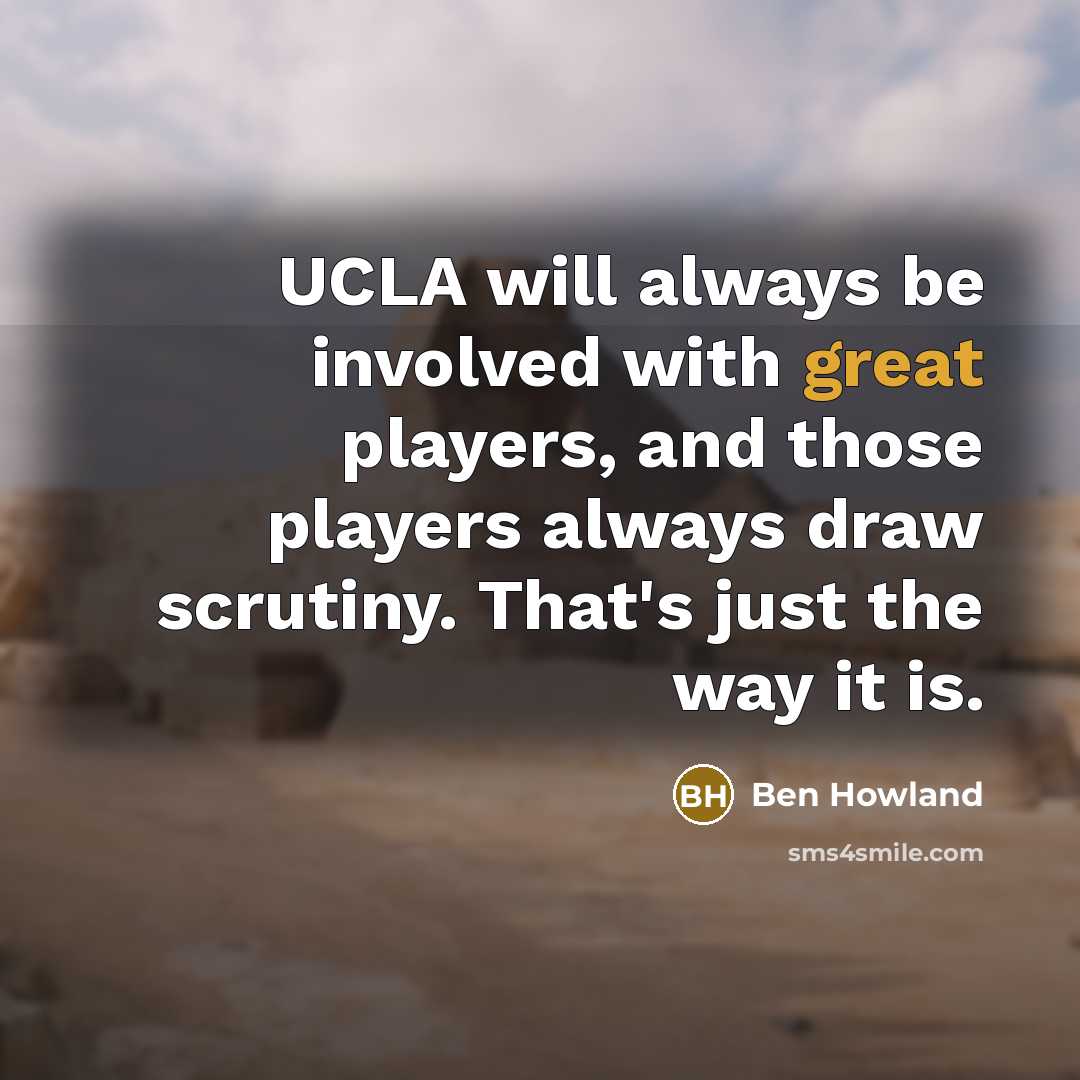 “UCLA will always be involved with great players, and those players always draw scrutiny. That's just the way it is.” quote by Ben Howland