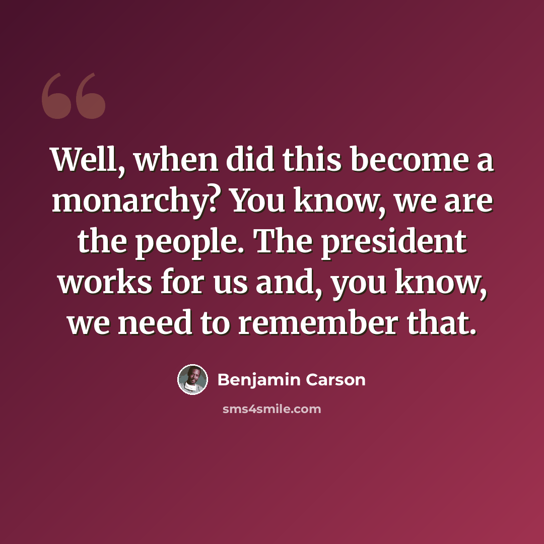 “Well, when did this become a monarchy? You know, we are the people. The president works for us and, you know, we need to remember that.” quote by Benjamin Carson