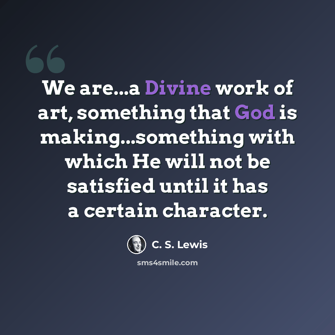 “We are...a Divine work of art, something that God is making...something with which He will not be satisfied until it has a certain character.” quote by C. S. Lewis