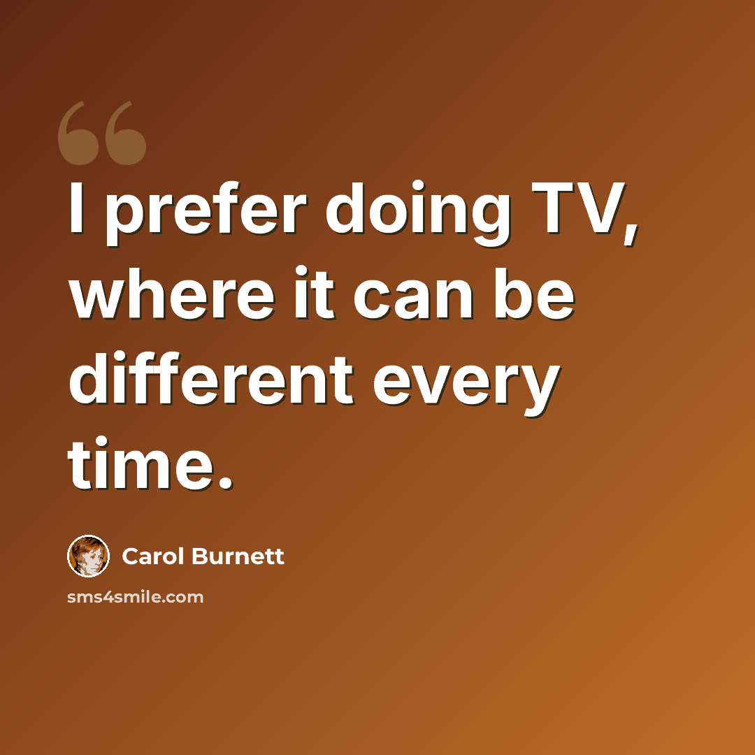 “I prefer doing TV, where it can be different every time.” quote by Carol Burnett