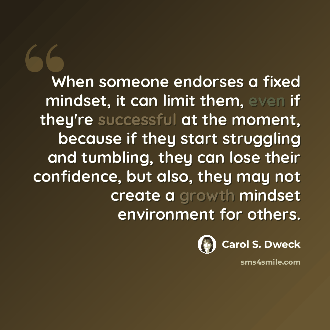 “When someone endorses a fixed mindset, it can limit them, even if they're successful at the moment, because if they start struggling and tumbling, they can lose their confidence, but also, they may not create a growth mindset environment for others.” quote by Carol S. Dweck