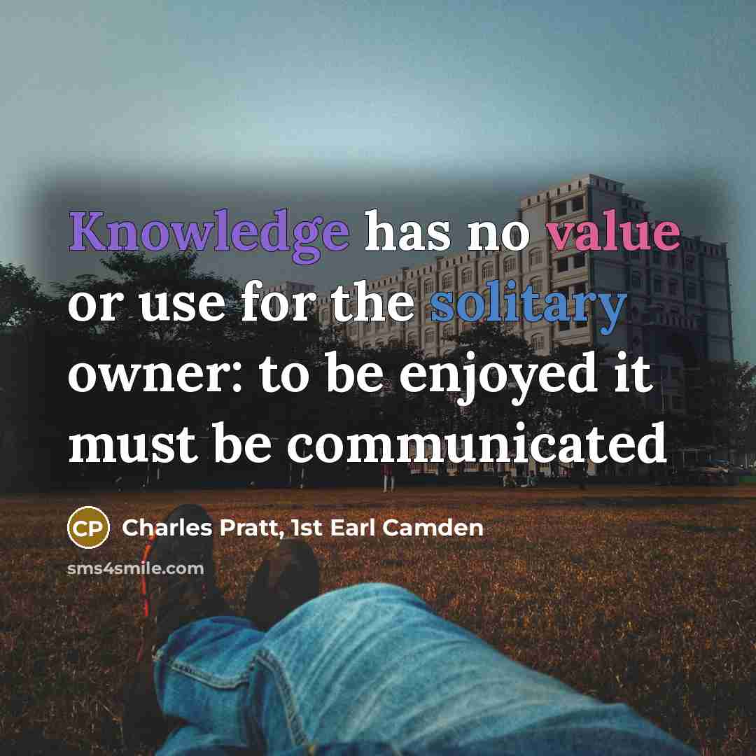 “Knowledge has no value or use for the solitary owner: to be enjoyed it must be communicated” quote by Charles Pratt, 1st Earl Camden