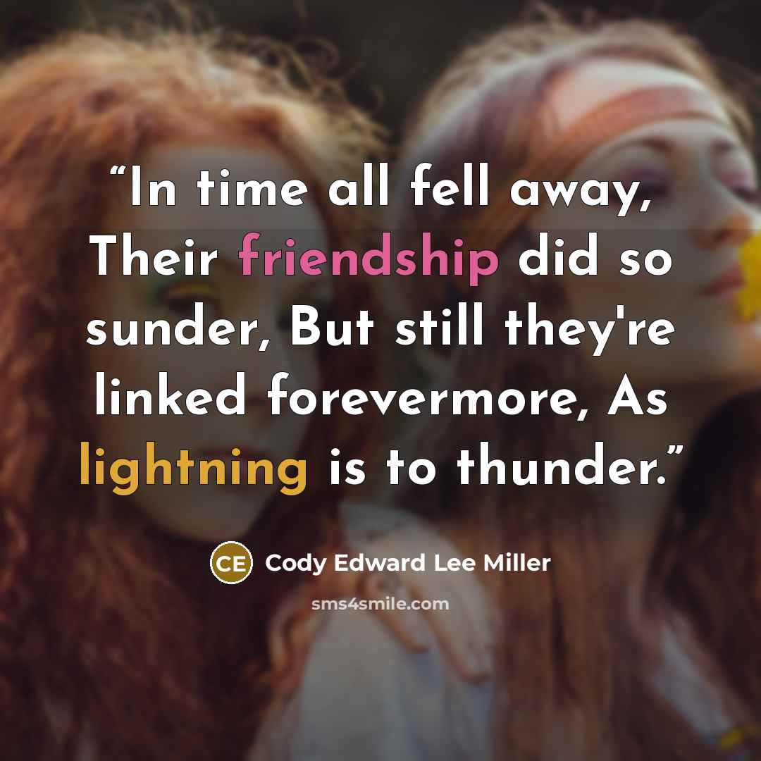 “In time all fell away, Their friendship did so sunder, But still they're linked forevermore, As lightning is to thunder.” quote by Cody Edward Lee Miller