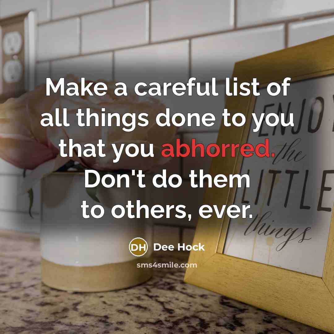 “Make a careful list of all things done to you that you abhorred. Don't do them to others, ever.” quote by Dee Hock
