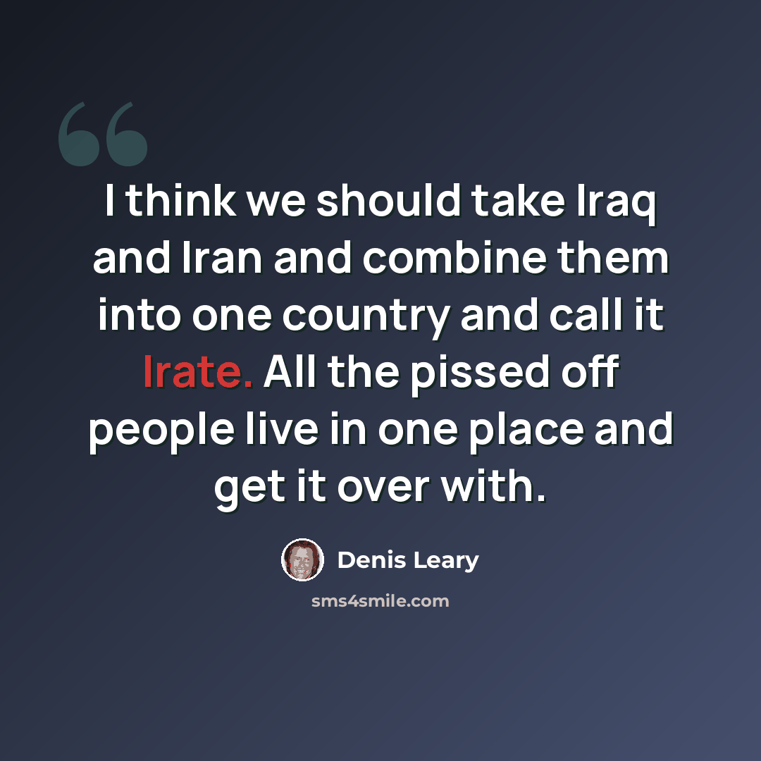 “I think we should take Iraq and Iran and combine them into one country and call it Irate. All the pissed off people live in one place and get it over with.” quote by Denis Leary