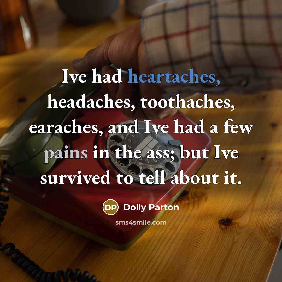 “Ive had heartaches, headaches, toothaches, earaches, and Ive had a few pains in the ass; but Ive survived to tell about it.” quote by Dolly Parton