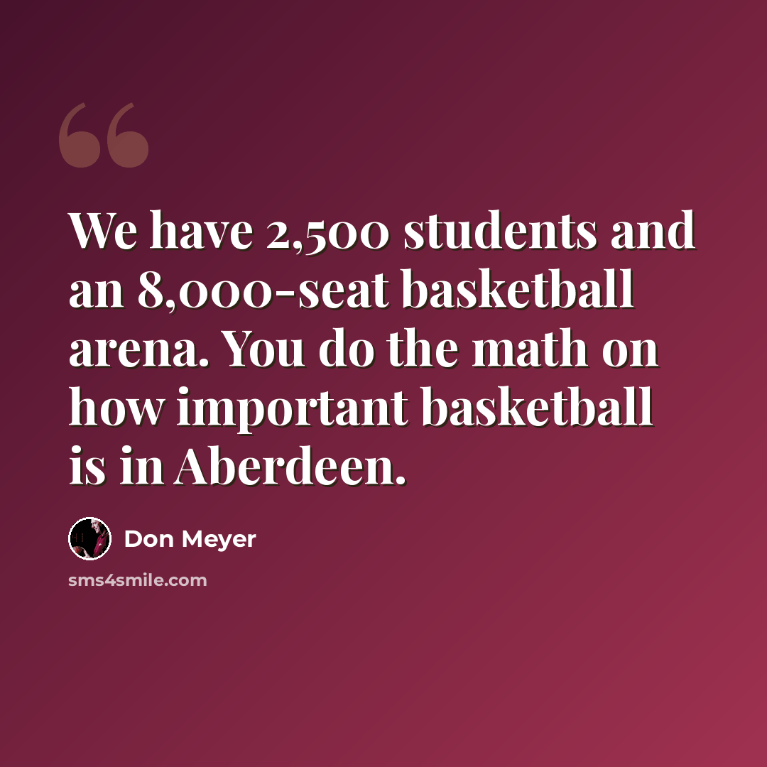 “We have 2,500 students and an 8,000-seat basketball arena. You do the math on how important basketball is in Aberdeen.” quote by Don Meyer