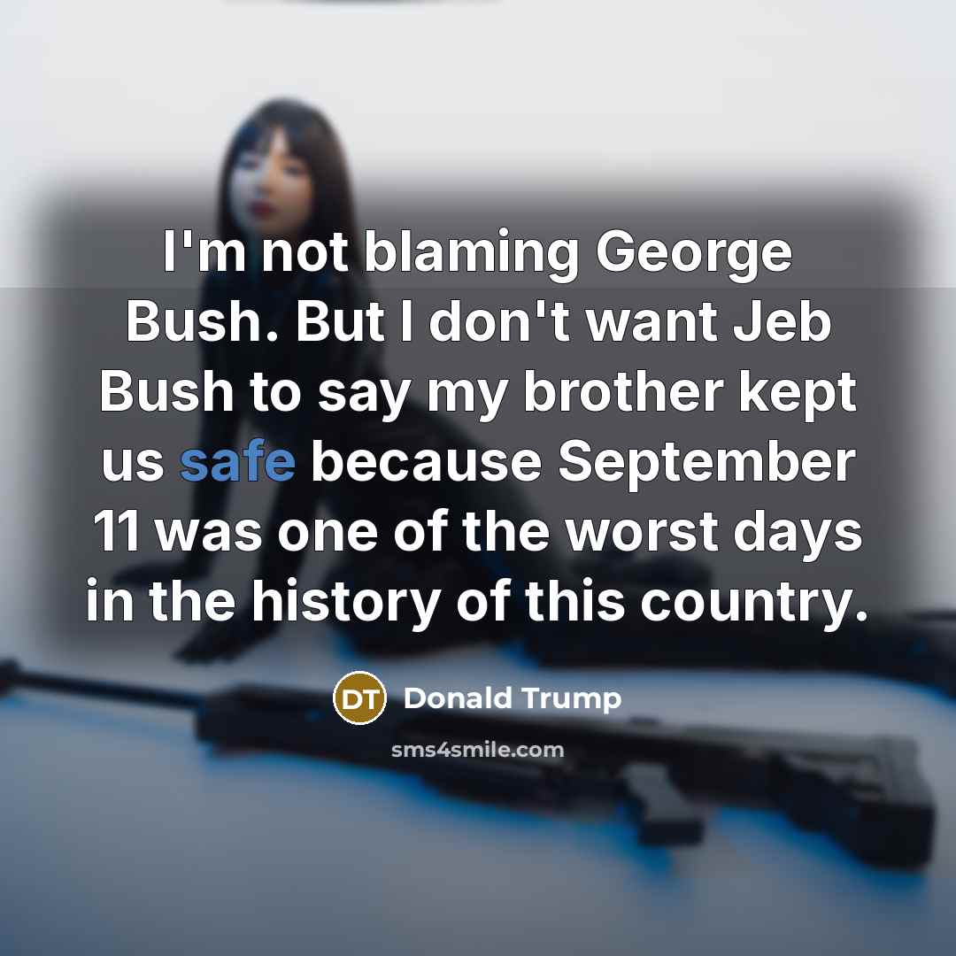 “I'm not blaming George Bush. But I don't want Jeb Bush to say my brother kept us safe because September 11 was one of the worst days in the history of this country.” quote by Donald Trump