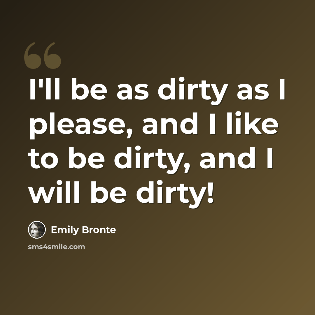 “I'll be as dirty as I please, and I like to be dirty, and I will be dirty!” quote by Emily Bronte