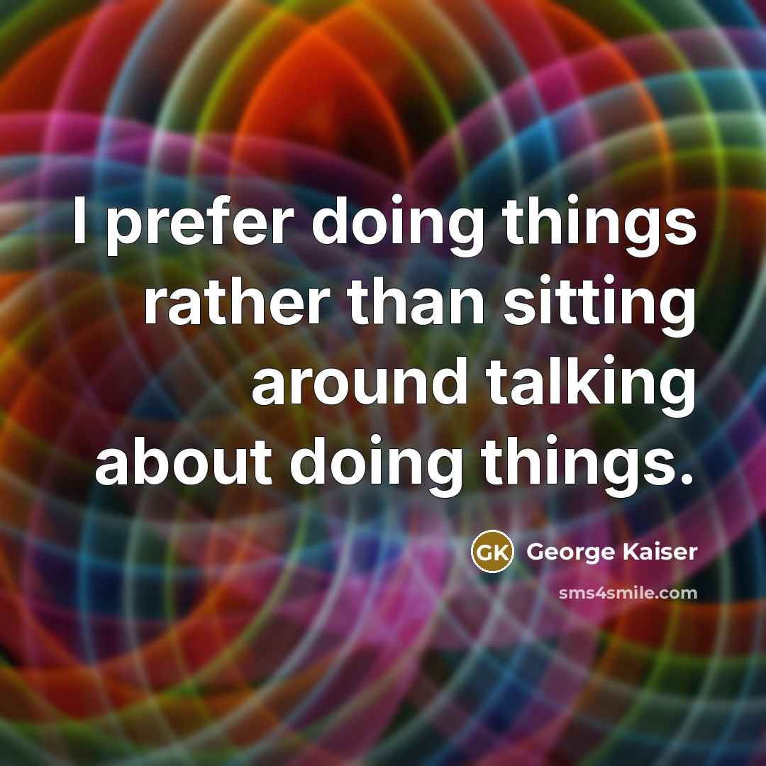“I prefer doing things rather than sitting around talking about doing things.” quote by George Kaiser