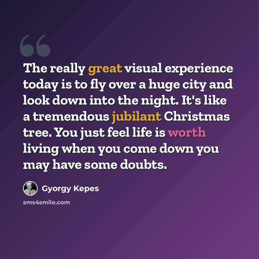 “The really great visual experience today is to fly over a huge city and look down into the night. It's like a tremendous jubilant Christmas tree. You just feel life is worth living when you come down you may have some doubts.” quote by Gyorgy Kepes