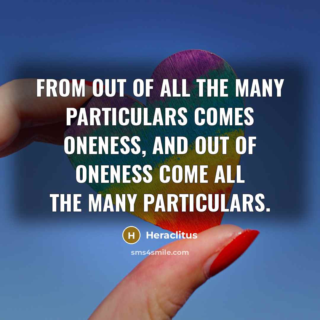 “From out of all the many particulars comes oneness, and out of oneness come all the many particulars.” quote by Heraclitus
