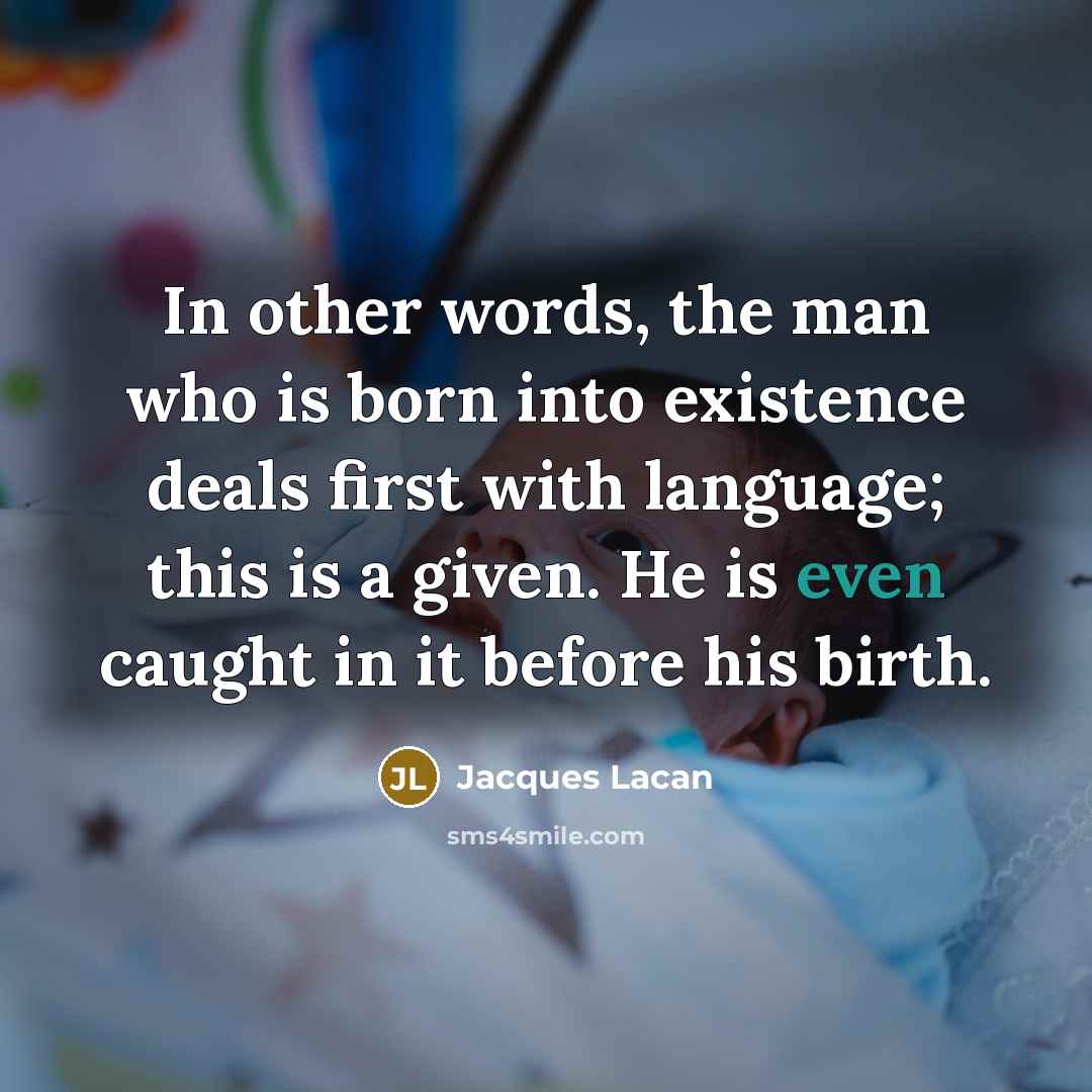 “In other words, the man who is born into existence deals first with language; this is a given. He is even caught in it before his birth.” quote by Jacques Lacan