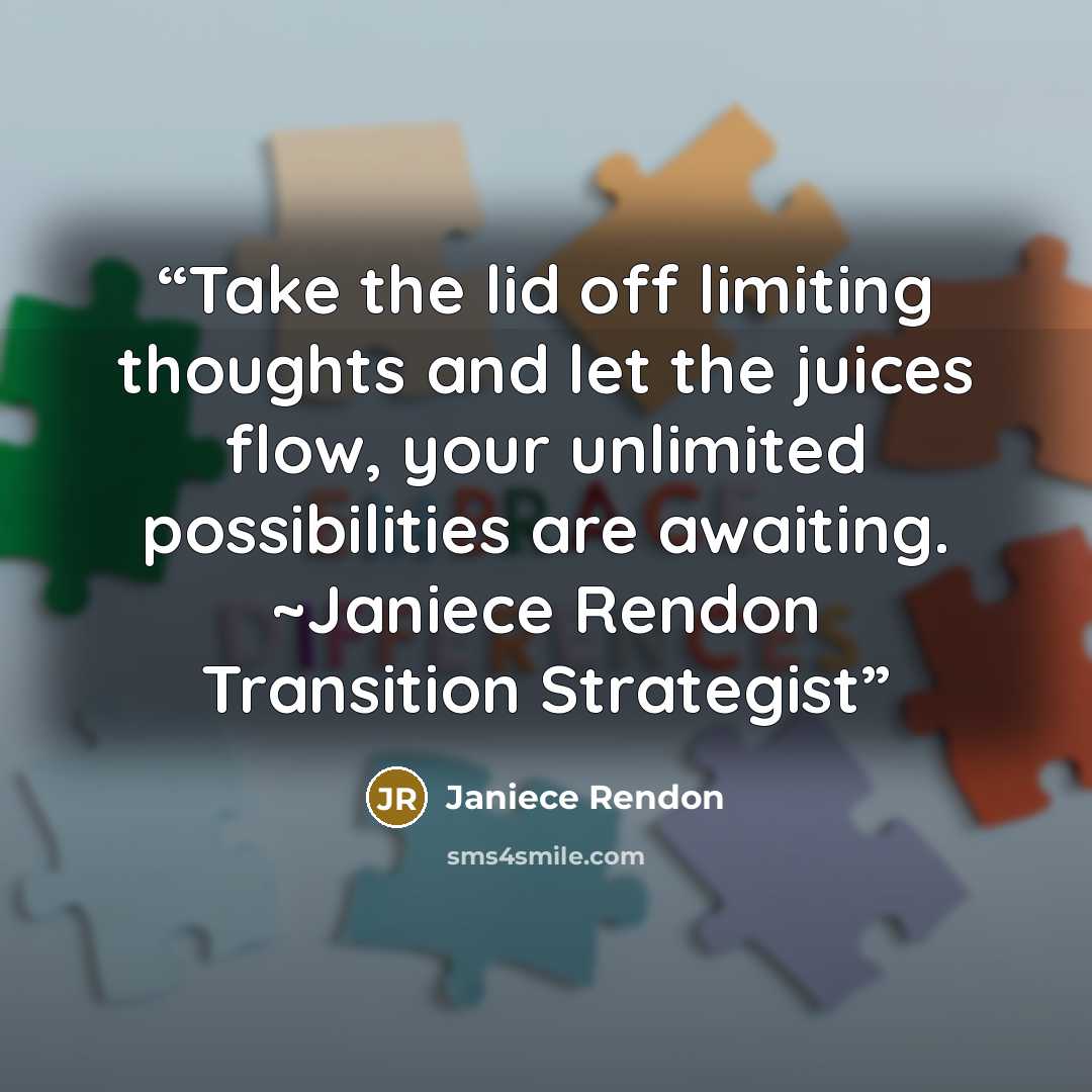 “Take the lid off limiting thoughts and let the juices flow, your unlimited possibilities are awaiting. ~Janiece Rendon Transition Strategist” quote by Janiece Rendon