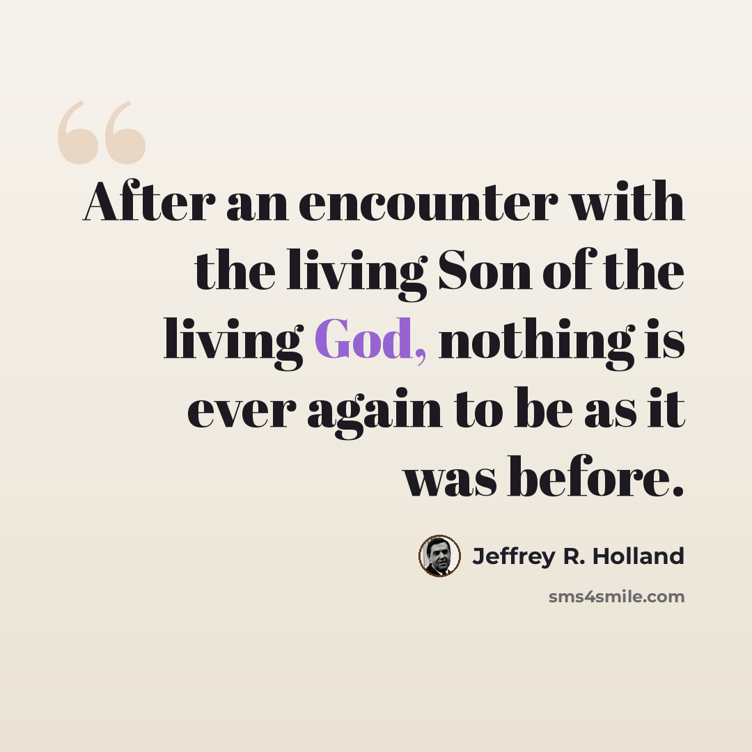 “After an encounter with the living Son of the living God, nothing is ever again to be as it was before.” quote by Jeffrey R. Holland