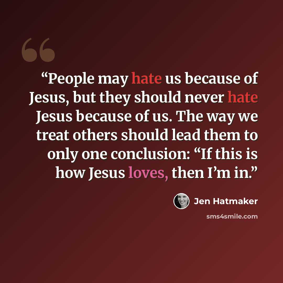 “People may hate us because of Jesus, but they should never hate Jesus because of us. The way we treat others should lead them to only one conclusion: “If this is how Jesus loves, then I’m in.” quote by Jen Hatmaker