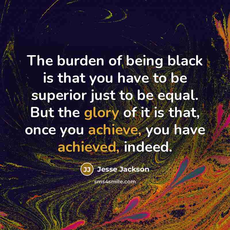 “The burden of being black is that you have to be superior just to be equal. But the glory of it is that, once you achieve, you have achieved, indeed.” quote by Jesse Jackson