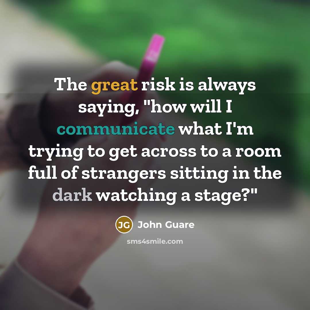 “The great risk is always saying, "how will I communicate what I'm trying to get across to a room full of strangers sitting in the dark watching a stage?"” quote by John Guare