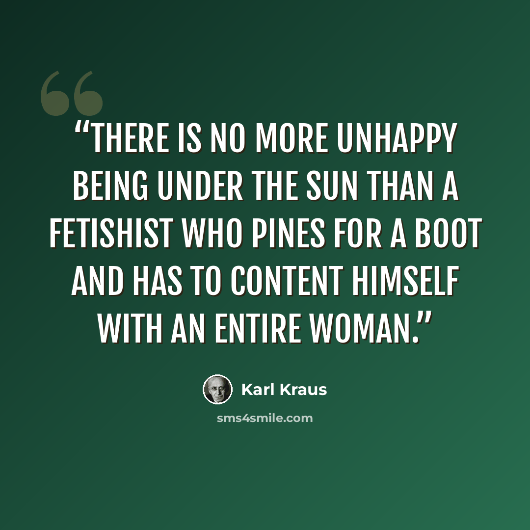 “There is no more unhappy being under the sun than a fetishist who pines for a boot and has to content himself with an entire woman.” quote by Karl Kraus