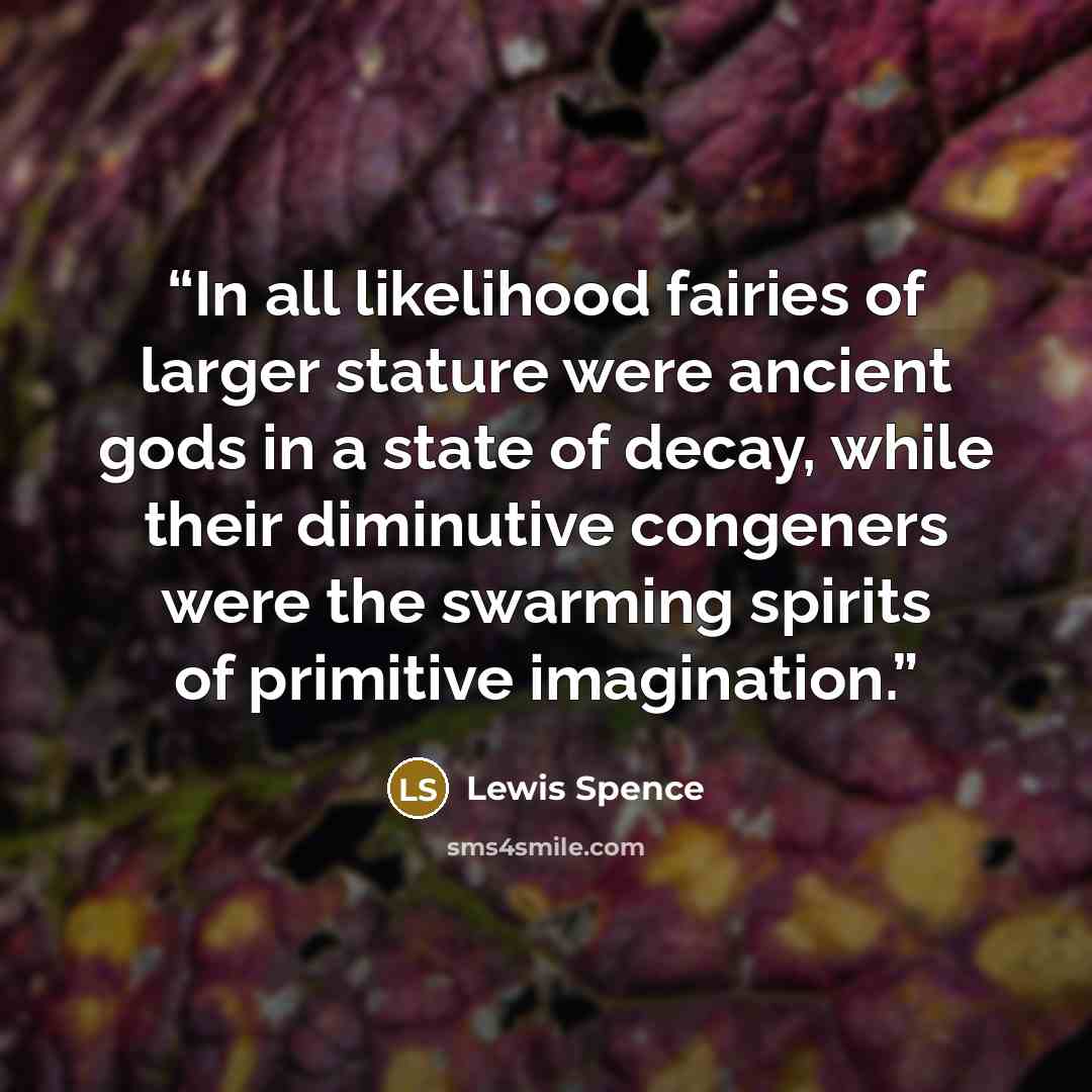 “In all likelihood fairies of larger stature were ancient gods in a state of decay, while their diminutive congeners were the swarming spirits of primitive imagination.” quote by Lewis Spence