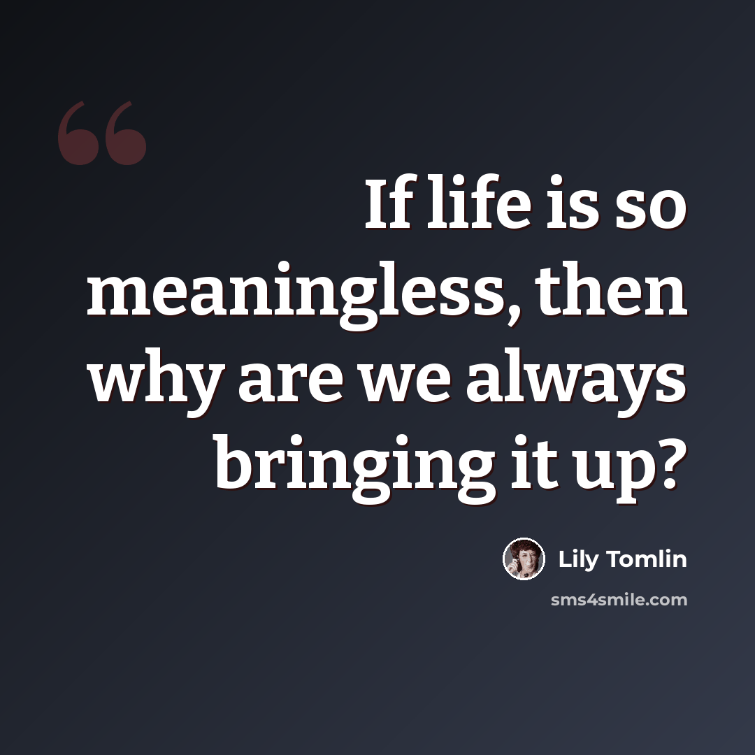 “If life is so meaningless, then why are we always bringing it up?” quote by Lily Tomlin