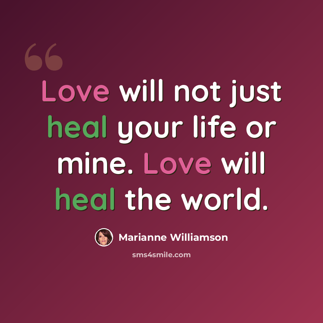 “Love will not just heal your life or mine. Love will heal the world.” quote by Marianne Williamson