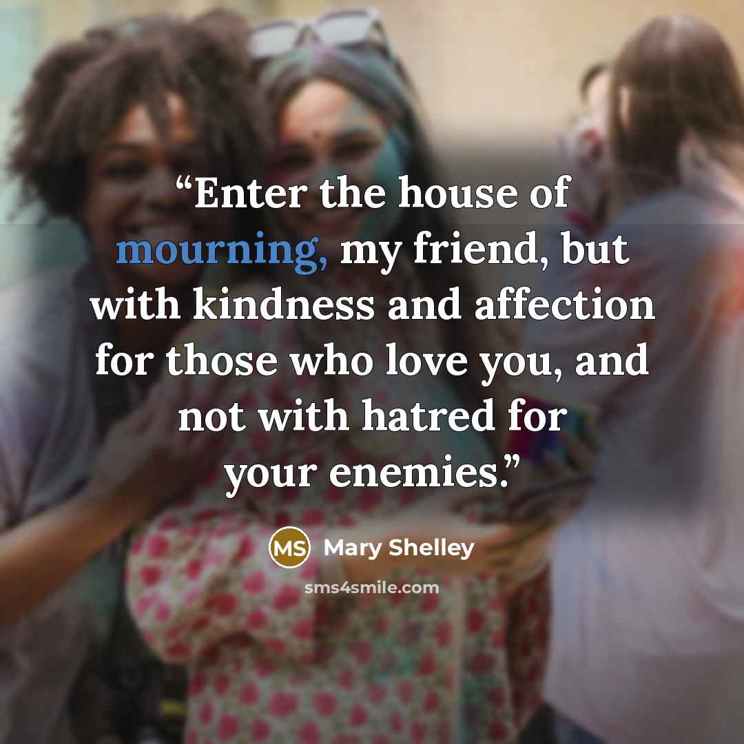 “Enter the house of mourning, my friend, but with kindness and affection for those who love you, and not with hatred for your enemies.” quote by Mary Shelley