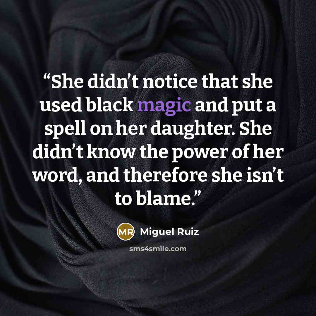 “She didn’t notice that she used black magic and put a spell on her daughter. She didn’t know the power of her word, and therefore she isn’t to blame.” quote by Miguel Ruiz