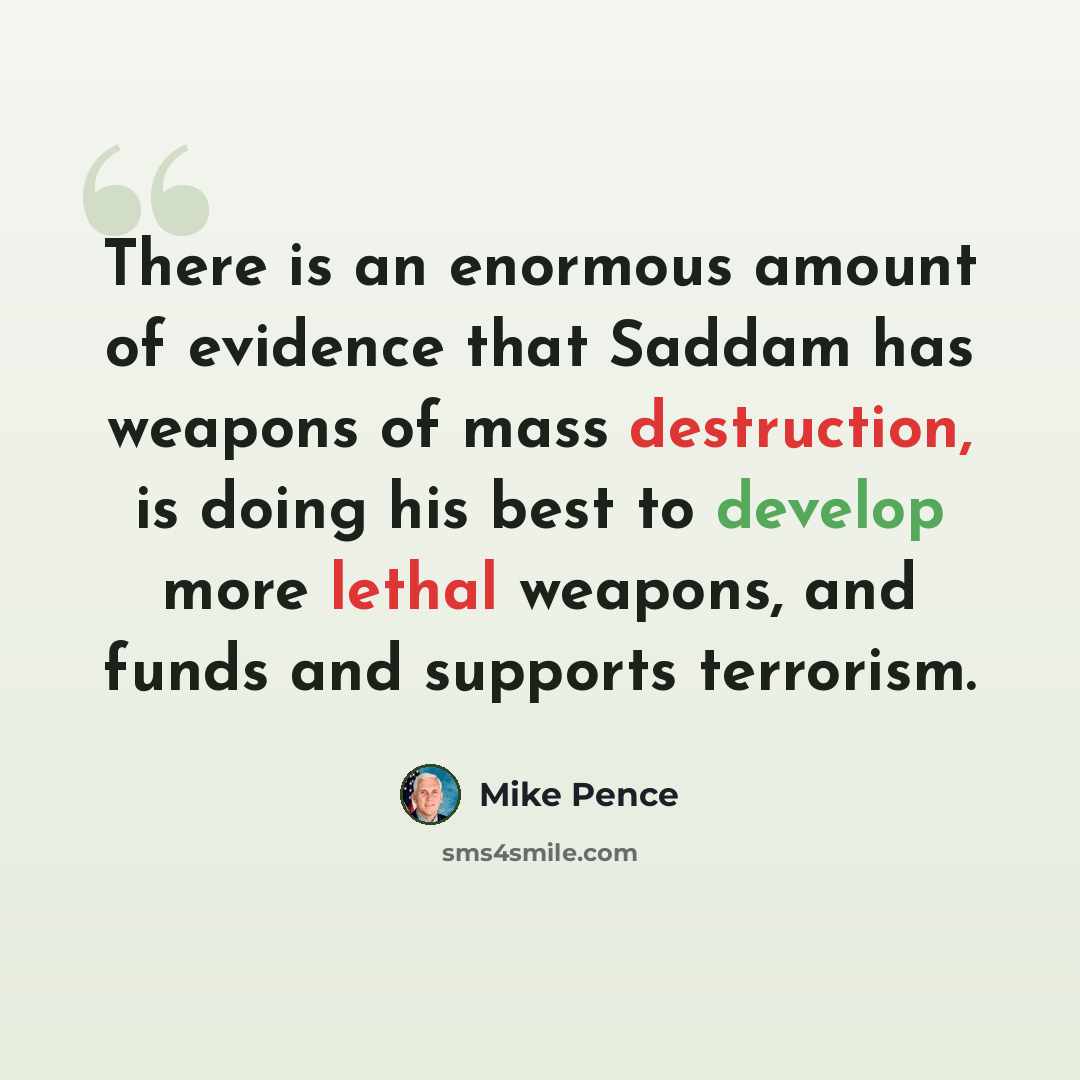 “There is an enormous amount of evidence that Saddam has weapons of mass destruction, is doing his best to develop more lethal weapons, and funds and supports terrorism.” quote by Mike Pence