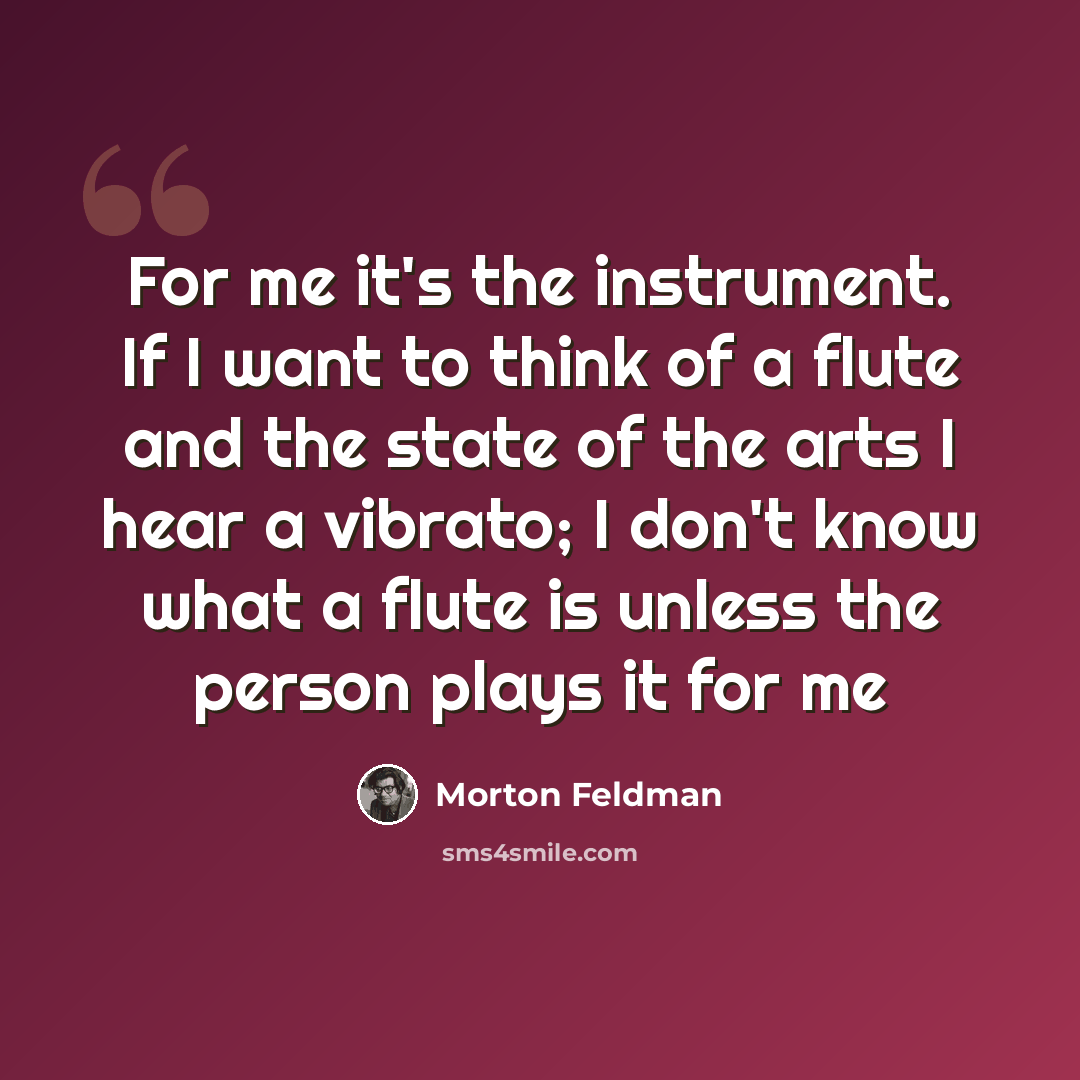 “For me it's the instrument. If I want to think of a flute and the state of the arts I hear a vibrato; I don't know what a flute is unless the person plays it for me” quote by Morton Feldman