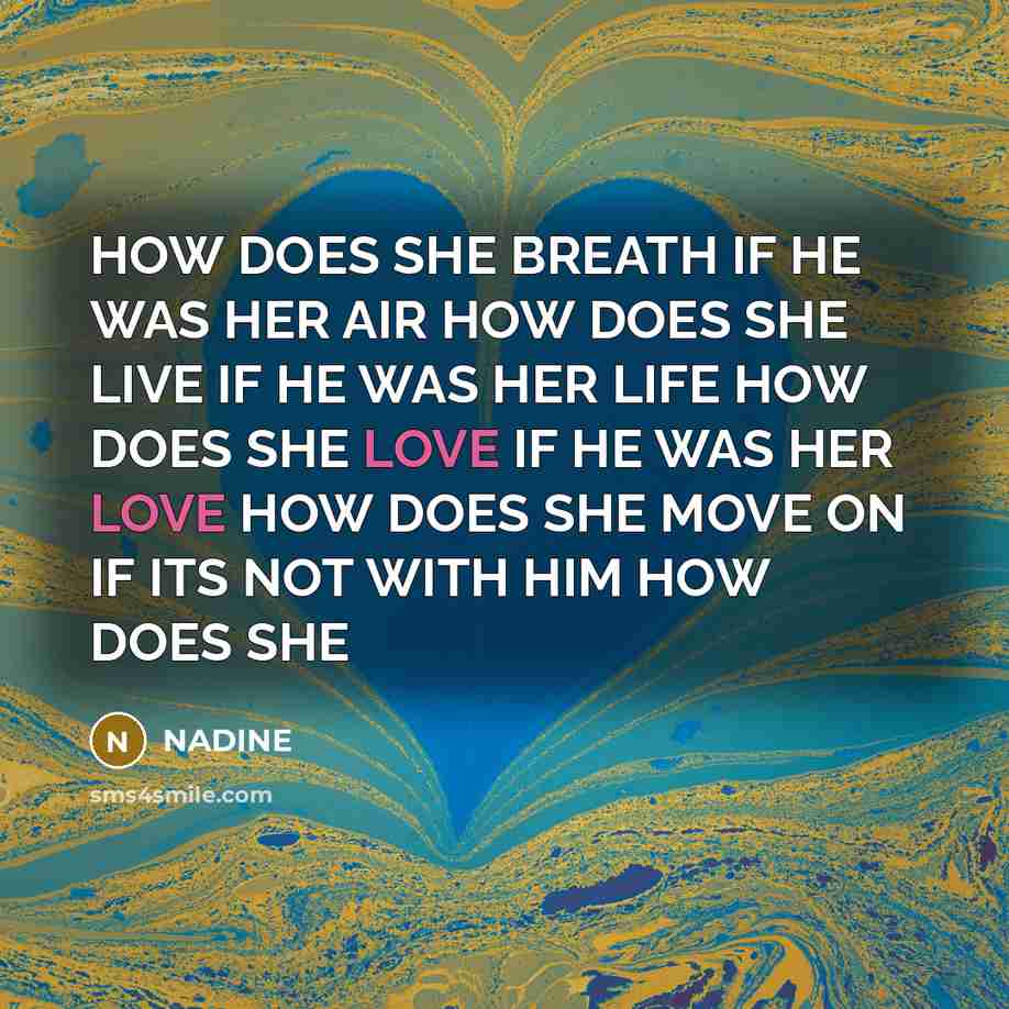 “HOW DOES SHE BREATH IF HE WAS HER AIR HOW DOES SHE LIVE IF HE WAS HER LIFE HOW DOES SHE LOVE IF HE WAS HER LOVE HOW DOES SHE MOVE ON IF ITS NOT WITH HIM HOW DOES SHE” quote by NADINE