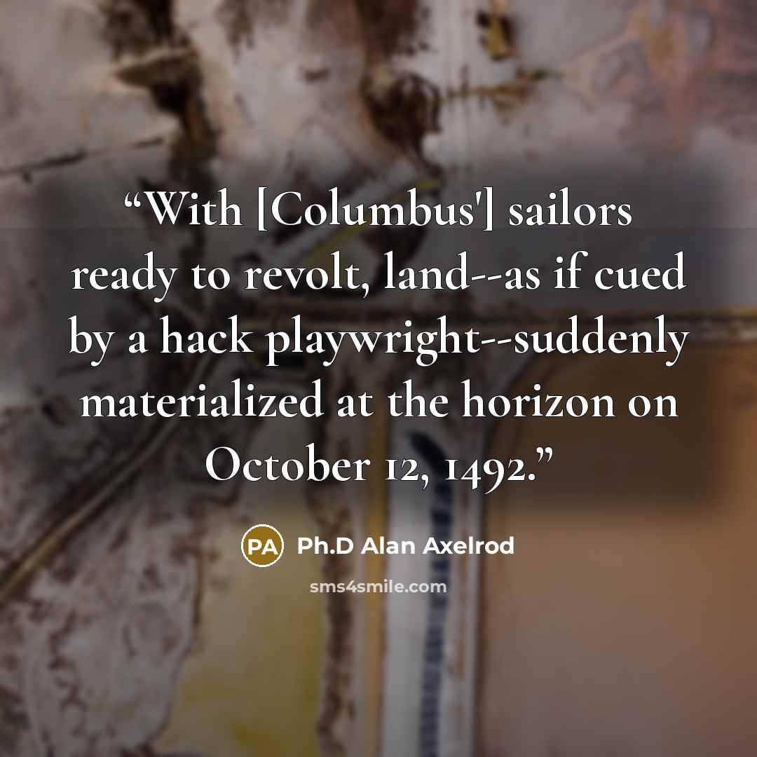 “With [Columbus'] sailors ready to revolt, land--as if cued by a hack playwright--suddenly materialized at the horizon on October 12, 1492.” quote by Ph.D Alan Axelrod