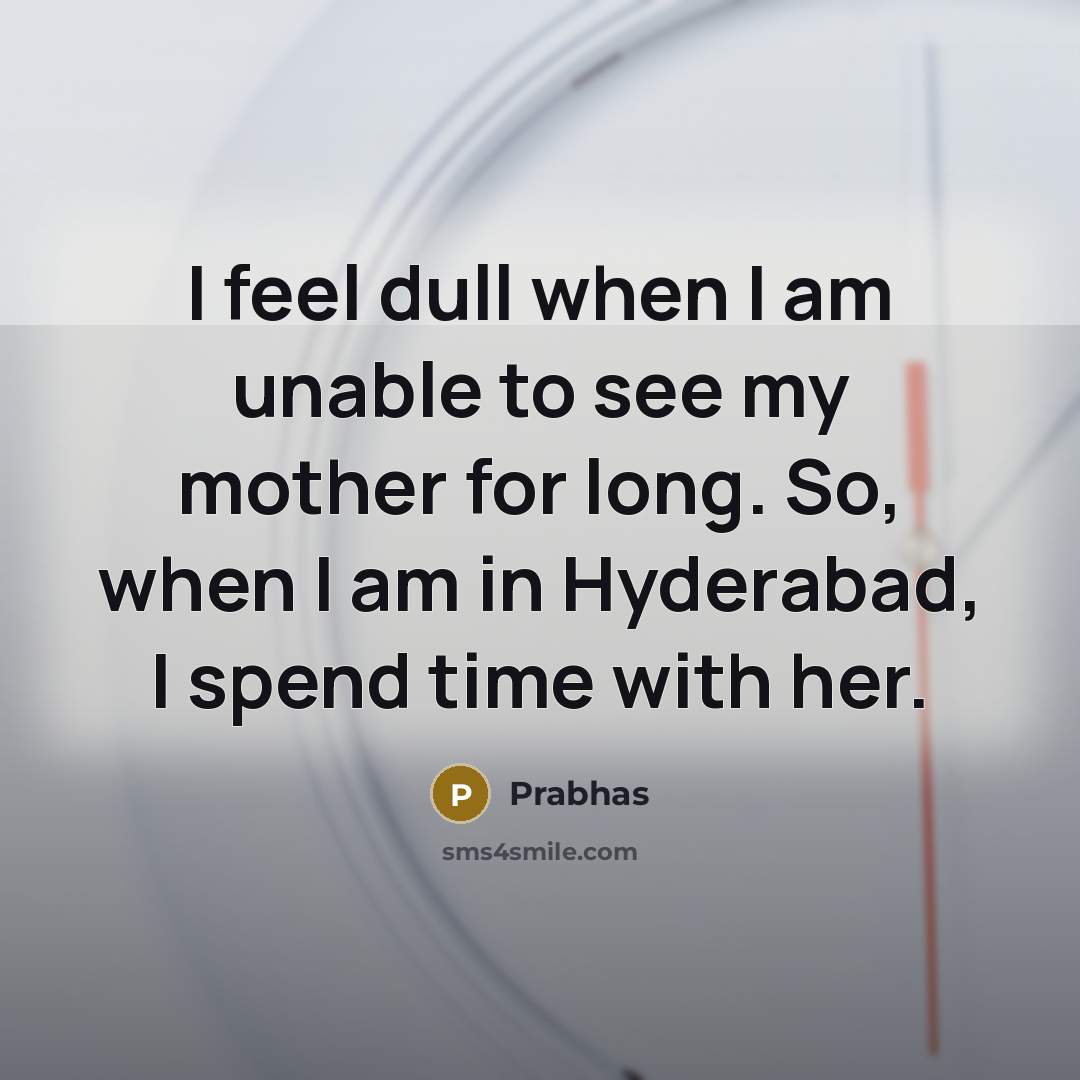 “I feel dull when I am unable to see my mother for long. So, when I am in Hyderabad, I spend time with her.” quote by Prabhas