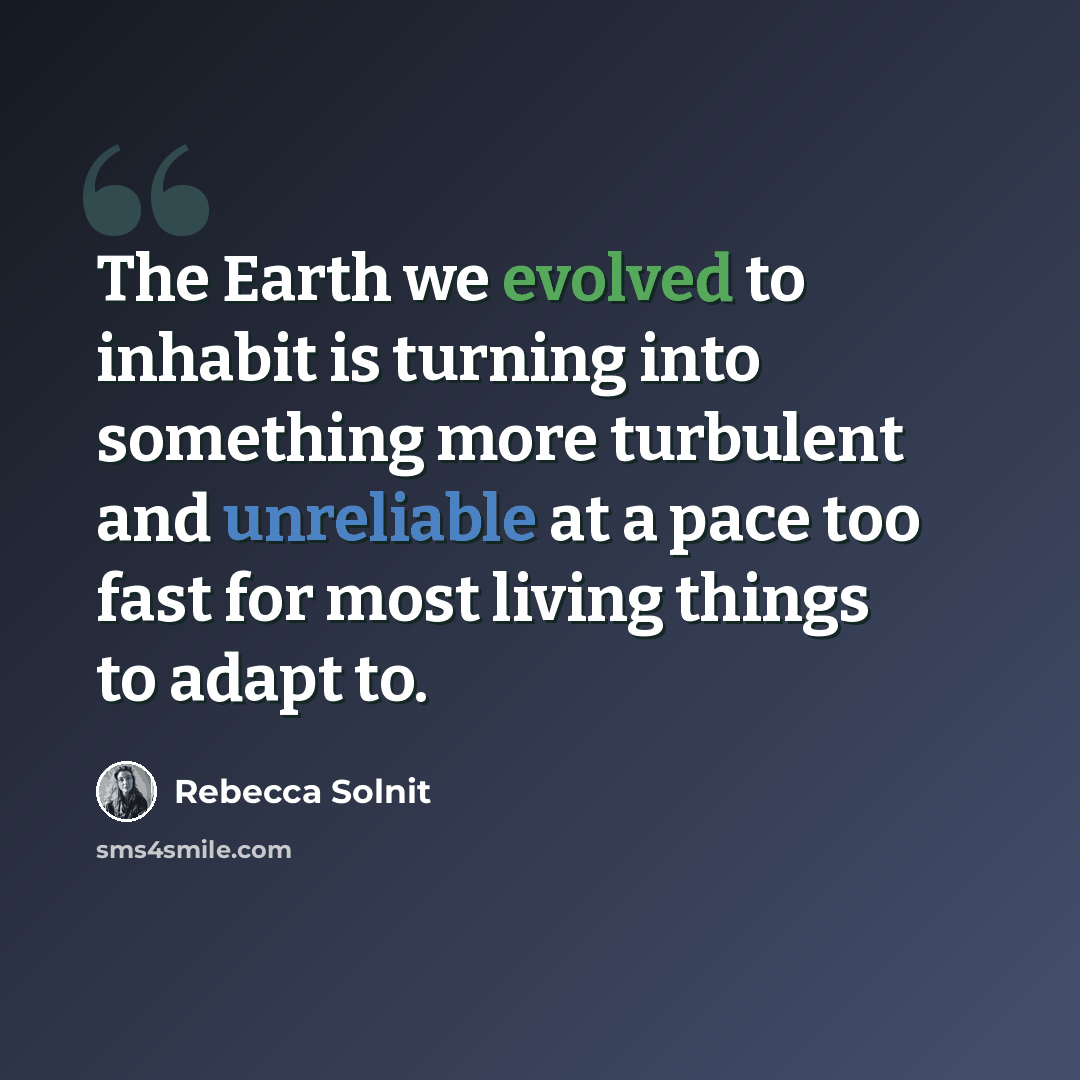 “The Earth we evolved to inhabit is turning into something more turbulent and unreliable at a pace too fast for most living things to adapt to.” quote by Rebecca Solnit