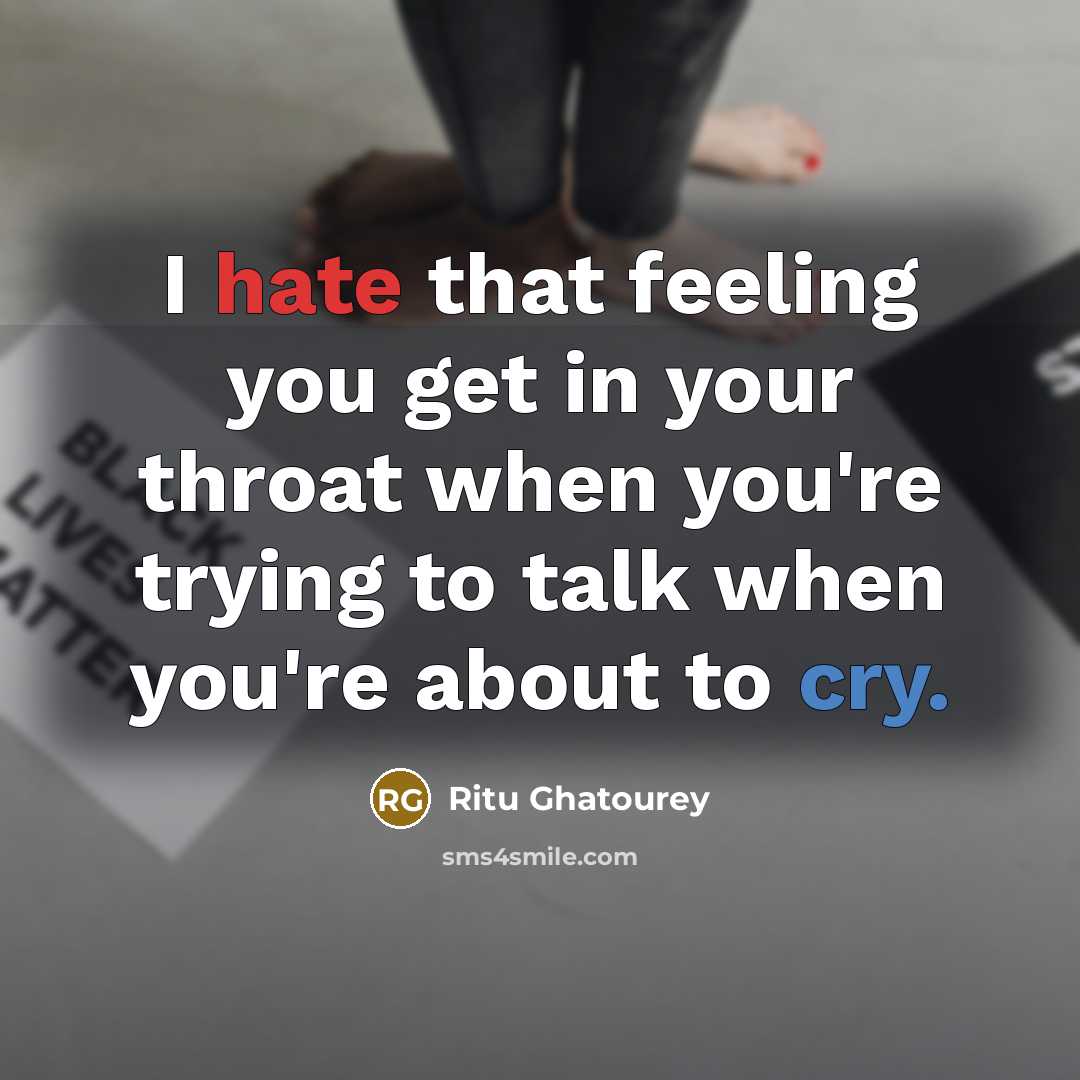 “I hate that feeling you get in your throat when you're trying to talk when you're about to cry.” quote by Ritu Ghatourey