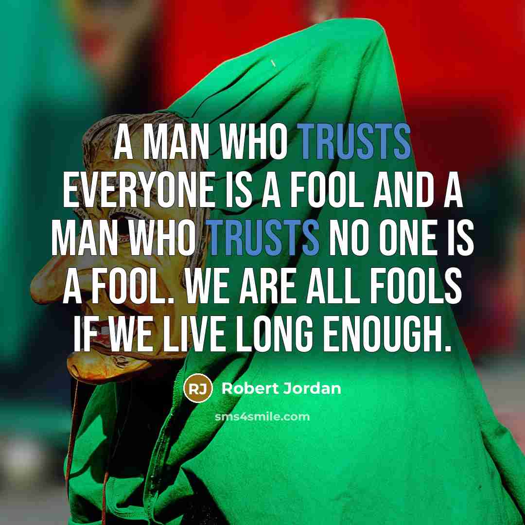 “A man who trusts everyone is a fool and a man who trusts no one is a fool. We are all fools if we live long enough.” quote by Robert Jordan