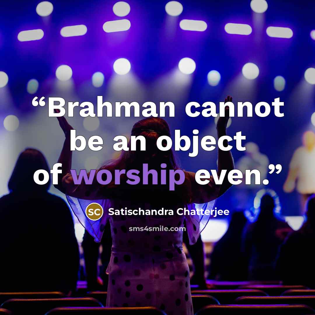 “Brahman cannot be an object of worship even.” quote by Satischandra Chatterjee